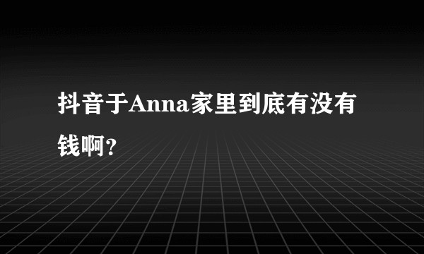 抖音于Anna家里到底有没有钱啊?
