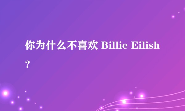 你为什么不喜欢 Billie Eilish ?