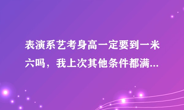 表演系艺考身高一定要到一米六吗，我上次其他条件都满足 就身高才1.55就被刷下来了，哎。？