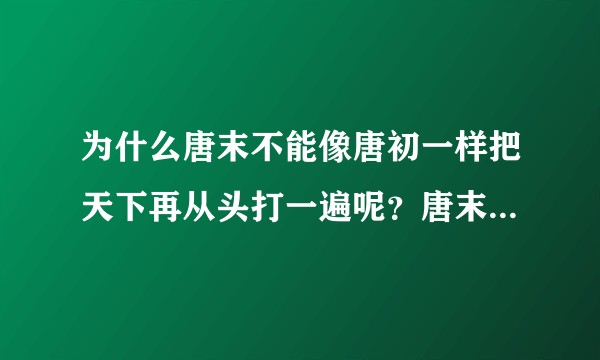 为什么唐末不能像唐初一样把天下再从头打一遍呢?唐末和唐初有何区别?