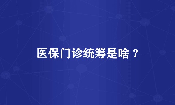 医保门诊统筹是啥 ?