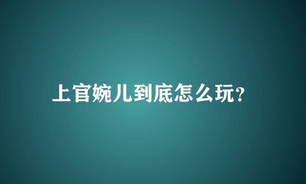 上官婉儿到底怎么玩?
