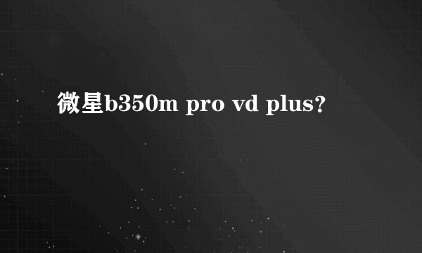 微星b350m pro vd plus？