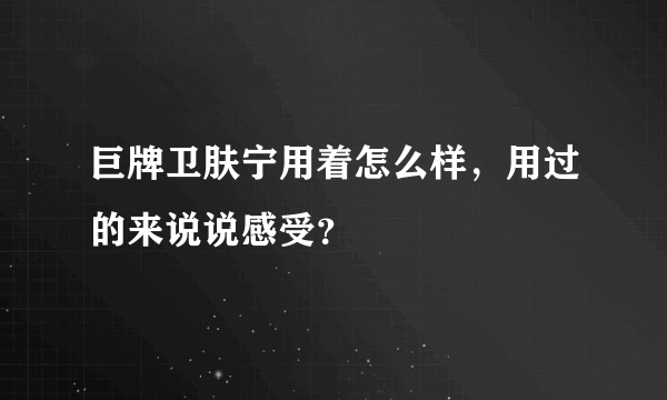 巨牌卫肤宁用着怎么样，用过的来说说感受？