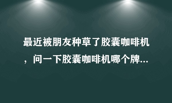 最近被朋友种草了胶囊咖啡机,问一下胶囊咖啡机哪个牌子好啊? ?