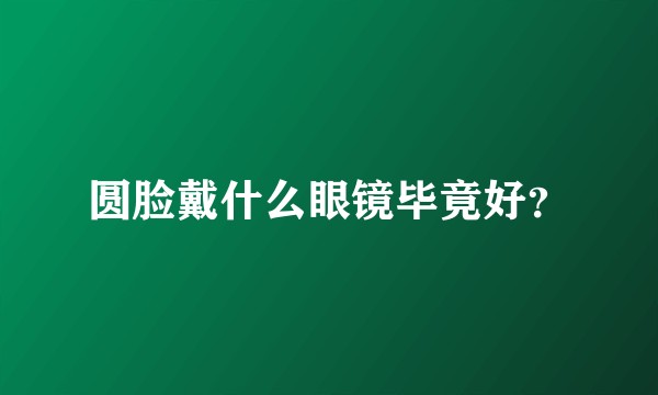 圆脸戴什么眼镜毕竟好？