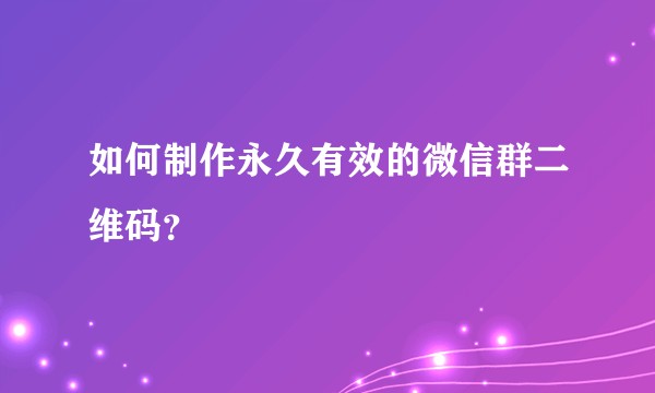 如何制作永久有效的微信群二维码？
