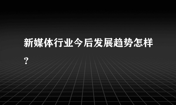 新媒体行业今后发展趋势怎样？