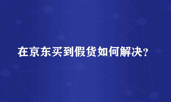 在京东买到假货如何解决？