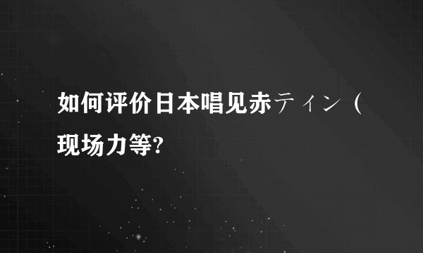 如何评价日本唱见赤ティン（现场力等?