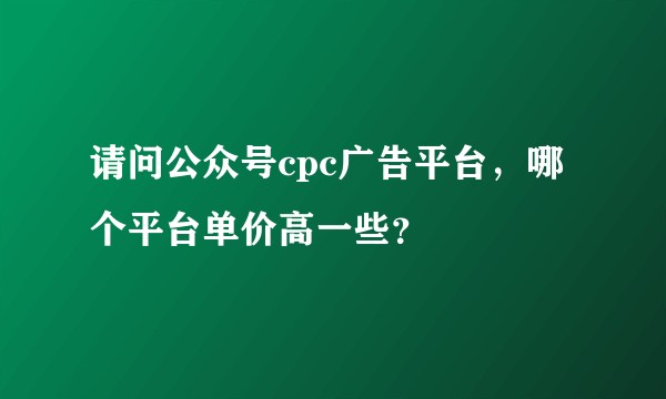 请问公众号cpc广告平台，哪个平台单价高一些？