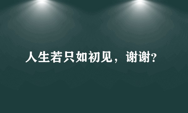 人生若只如初见，谢谢？