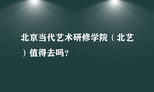 北京当代艺术研修学院（北艺）值得去吗？