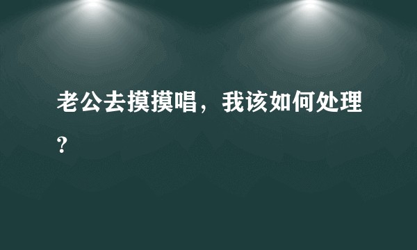 老公去摸摸唱，我该如何处理？