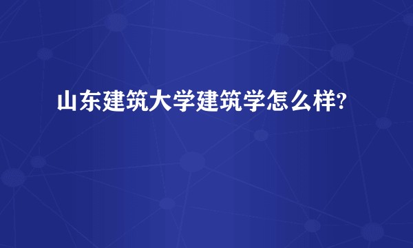 山东建筑大学建筑学怎么样?