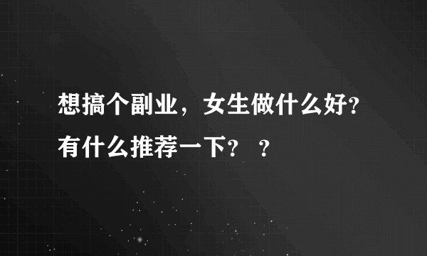 想搞个副业，女生做什么好？有什么推荐一下？ ？