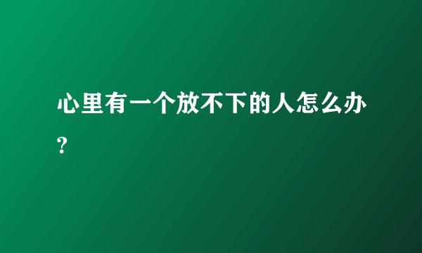 心里有一个放不下的人怎么办?