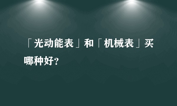 「光动能表」和「机械表」买哪种好？