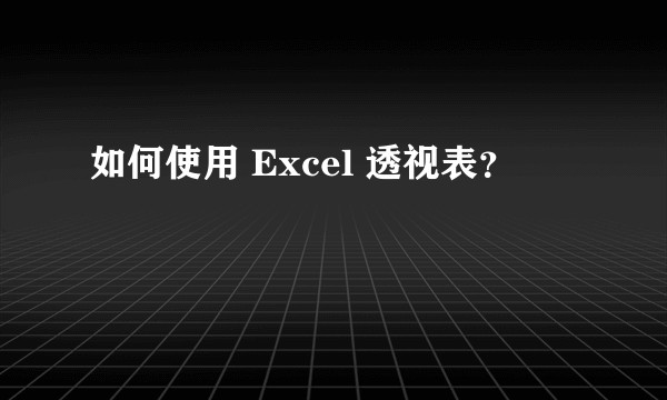 如何使用 Excel 透视表？