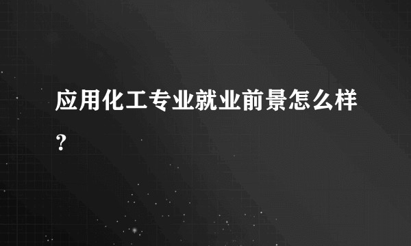 应用化工专业就业前景怎么样?