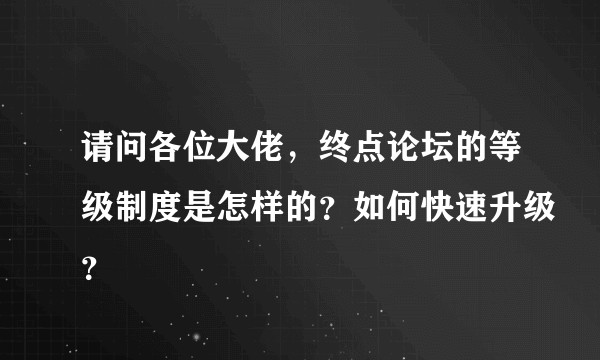 请问各位大佬，终点论坛的等级制度是怎样的？如何快速升级？