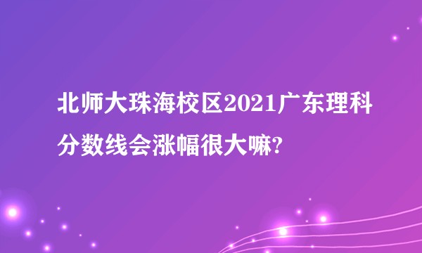 北师大珠海校区2021广东理科分数线会涨幅很大嘛?
