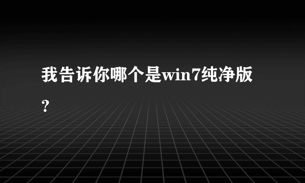 我告诉你哪个是win7纯净版？