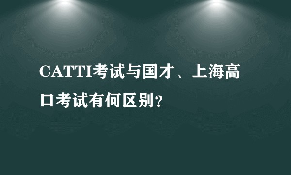 CATTI考试与国才、上海高口考试有何区别？