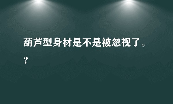 葫芦型身材是不是被忽视了。？