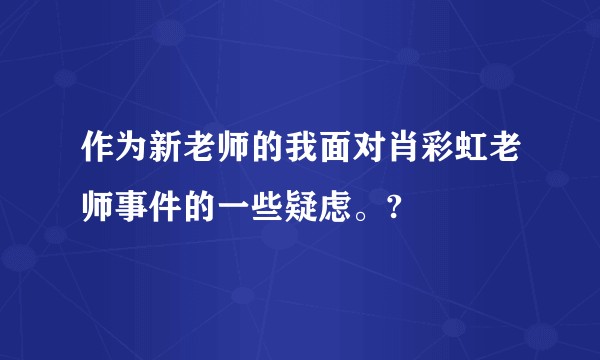 作为新老师的我面对肖彩虹老师事件的一些疑虑。?