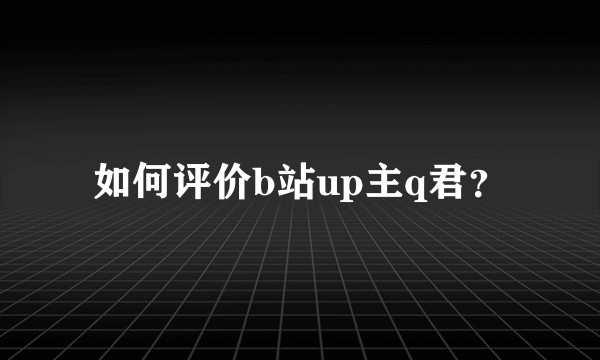 如何评价b站up主q君？