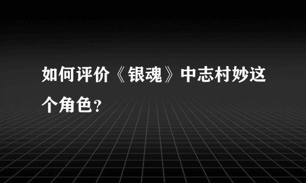 如何评价《银魂》中志村妙这个角色？