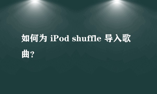 如何为 iPod shuffle 导入歌曲？
