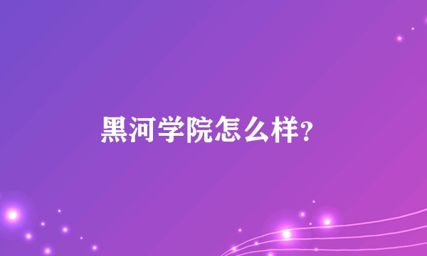 黑河学院怎么样?