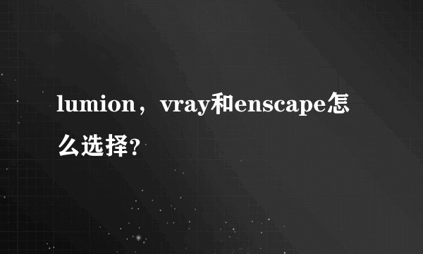 lumion，vray和enscape怎么选择？