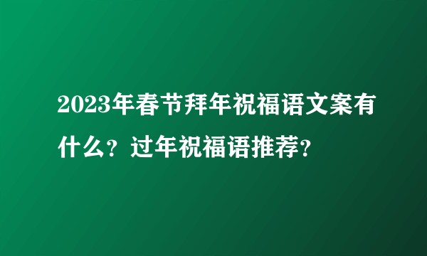 2023年春节拜年祝福语文案有什么？过年祝福语推荐？