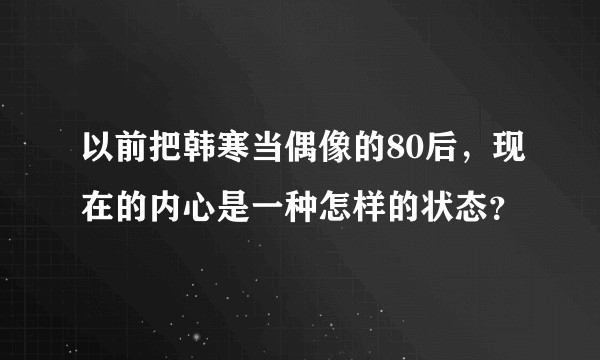 以前把韩寒当偶像的80后，现在的内心是一种怎样的状态？
