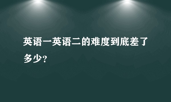 英语一英语二的难度到底差了多少？