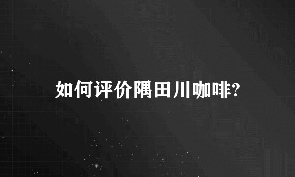 如何评价隅田川咖啡?