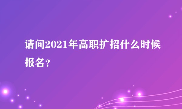 请问2021年高职扩招什么时候报名？