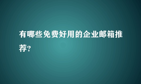 有哪些免费好用的企业邮箱推荐?