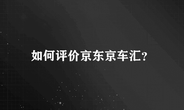 如何评价京东京车汇？