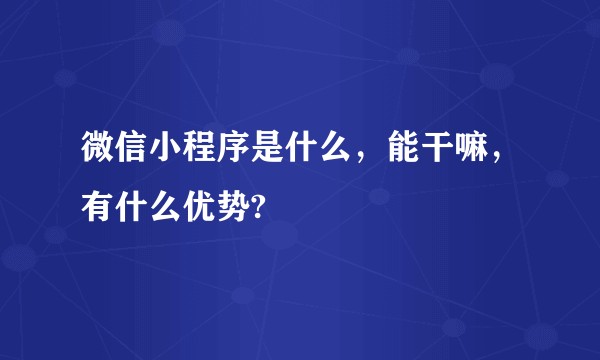 微信小程序是什么,能干嘛,有什么优势?