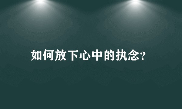如何放下心中的执念？