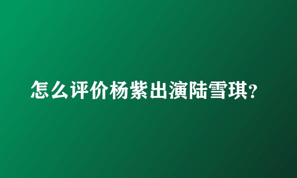 怎么评价杨紫出演陆雪琪？