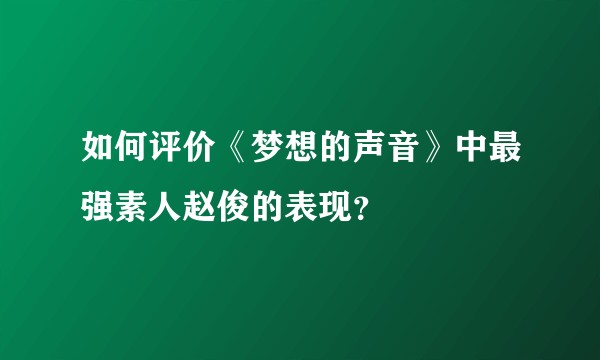 如何评价《梦想的声音》中最强素人赵俊的表现？