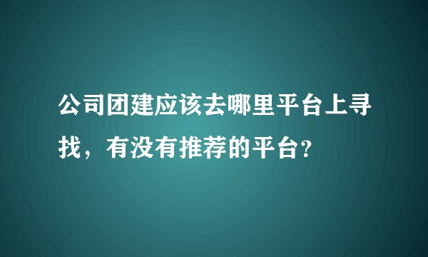 公司团建应该去哪里平台上寻找，有没有推荐的平台？