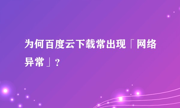 为何百度云下载常出现「网络异常」？