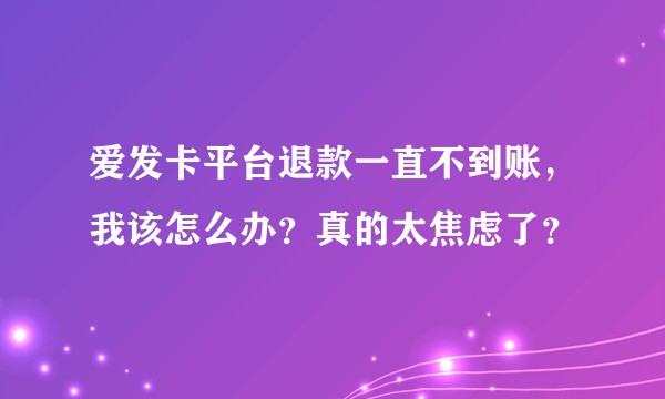 爱发卡平台退款一直不到账，我该怎么办？真的太焦虑了？