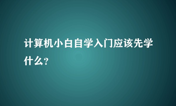 计算机小白自学入门应该先学什么？